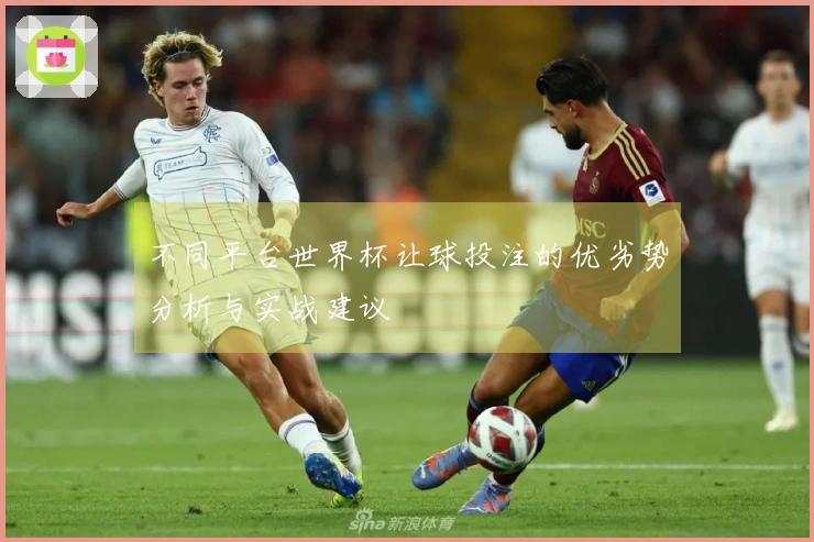 不同平台世界杯让球投注的优劣势分析与实战建议