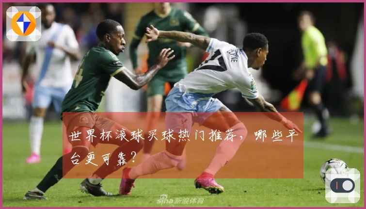 世界杯滚球买球热门推荐，哪些平台更可靠？