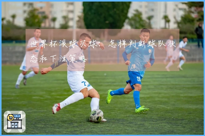 世界杯滚球买球：怎样判断球队状态和下注策略