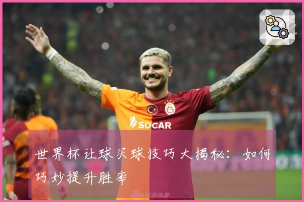 世界杯让球买球技巧大揭秘：如何巧妙提升胜率