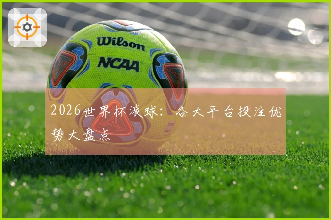 2026世界杯滚球：各大平台投注优势大盘点