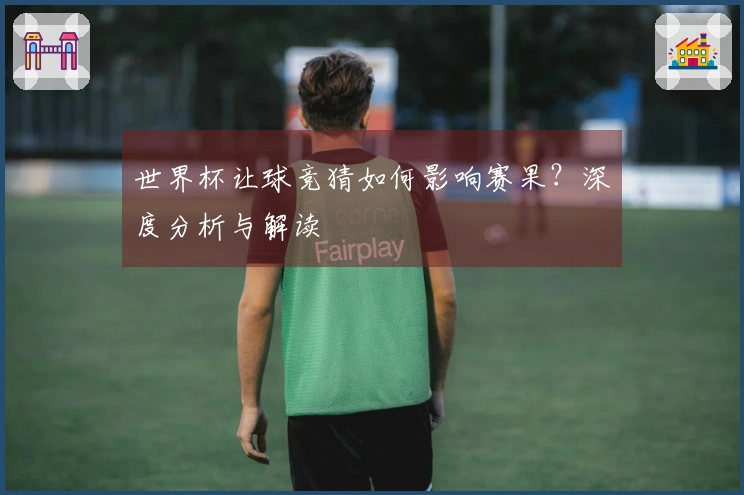 世界杯让球竞猜如何影响赛果？深度分析与解读
