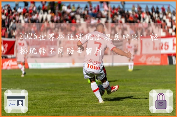 2026世界杯让球玩法深度对比：轻松玩转不同赔率解析