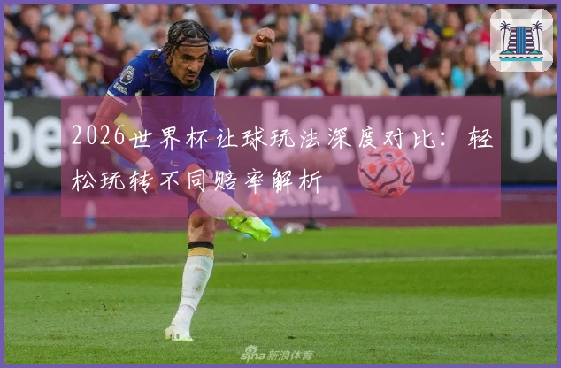 2026世界杯让球玩法深度对比：轻松玩转不同赔率解析
