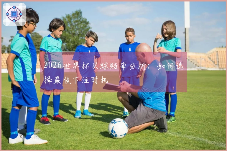 2026世界杯买球赔率分析:如何选择最佳下注时机