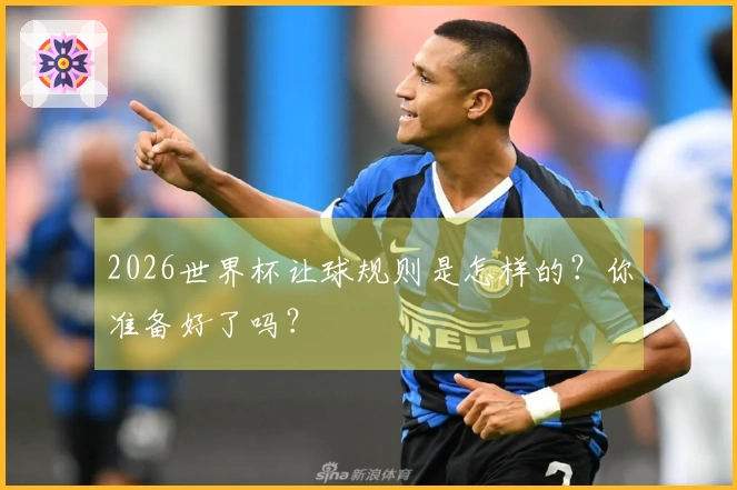 2026世界杯让球规则是怎样的？你准备好了吗？