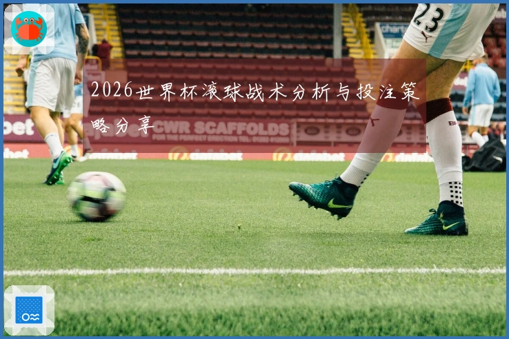 2026世界杯滚球战术分析与投注策略分享