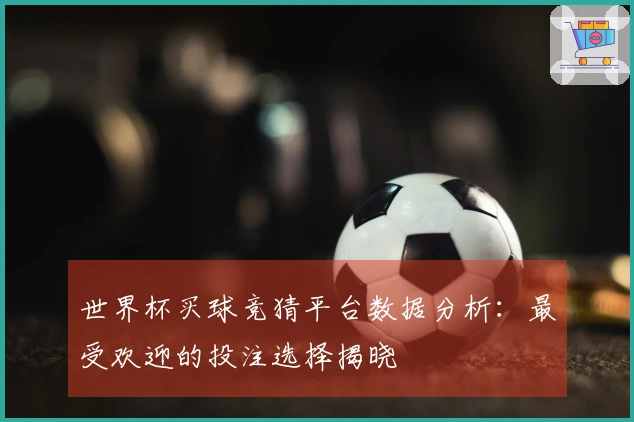 世界杯买球竞猜平台数据分析：最受欢迎的投注选择揭晓
