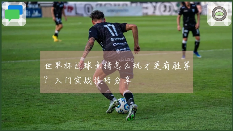 世界杯让球竞猜怎么玩才更有胜算?入门实战技巧分享