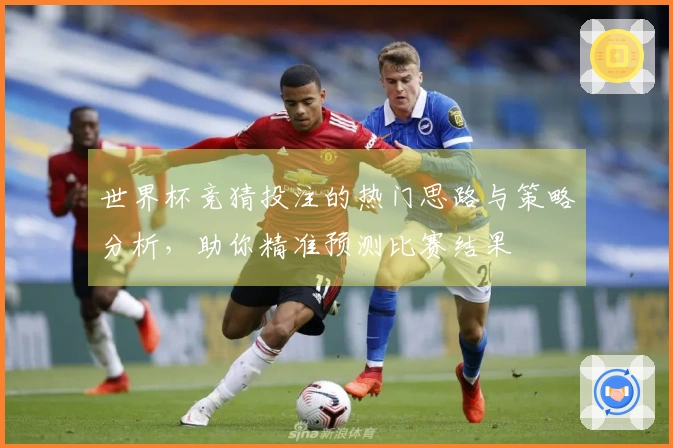 世界杯竞猜投注的热门思路与策略分析，助你精准预测比赛结果