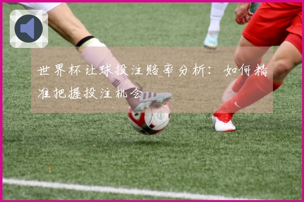 世界杯让球投注赔率分析：如何精准把握投注机会