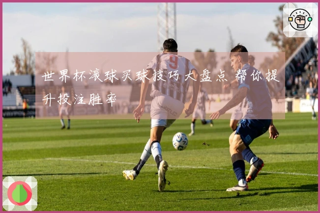 世界杯滚球买球技巧大盘点 帮你提升投注胜率