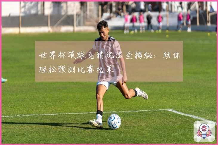 世界杯滚球竞猜玩法全揭秘，助你轻松预测比赛结果