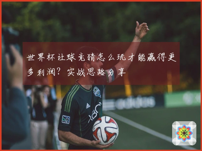 世界杯让球竞猜怎么玩才能赢得更多利润？实战思路分享